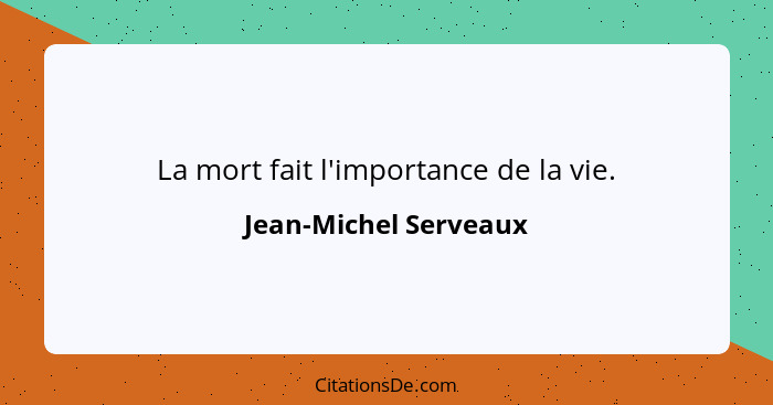 La mort fait l'importance de la vie.... - Jean-Michel Serveaux