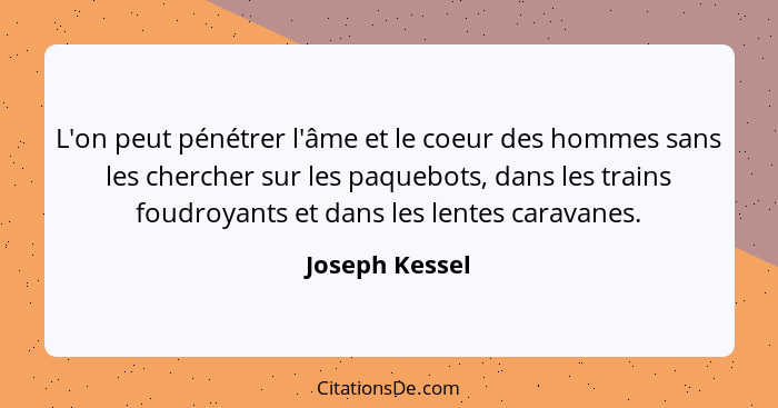 L'on peut pénétrer l'âme et le coeur des hommes sans les chercher sur les paquebots, dans les trains foudroyants et dans les lentes ca... - Joseph Kessel