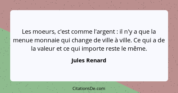 Les moeurs, c'est comme l'argent : il n'y a que la menue monnaie qui change de ville à ville. Ce qui a de la valeur et ce qui impo... - Jules Renard