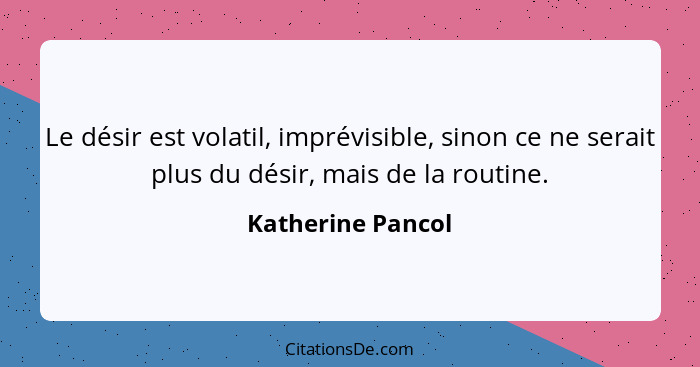 Le désir est volatil, imprévisible, sinon ce ne serait plus du désir, mais de la routine.... - Katherine Pancol