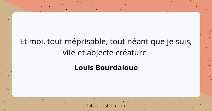 Et moi, tout méprisable, tout néant que je suis, vile et abjecte créature.... - Louis Bourdaloue