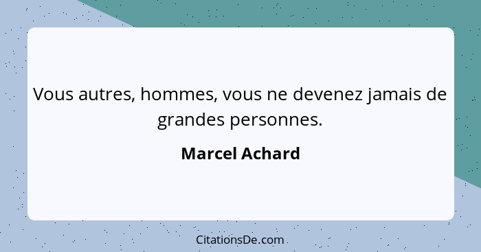 Vous autres, hommes, vous ne devenez jamais de grandes personnes.... - Marcel Achard