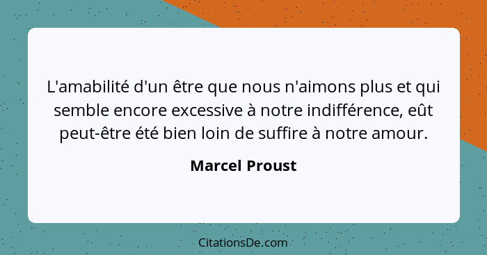 L'amabilité d'un être que nous n'aimons plus et qui semble encore excessive à notre indifférence, eût peut-être été bien loin de suffi... - Marcel Proust