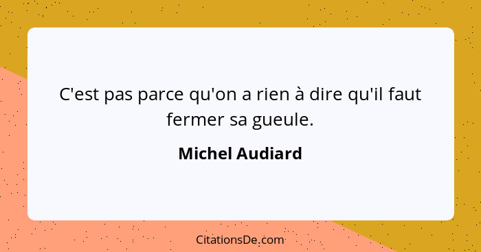 C'est pas parce qu'on a rien à dire qu'il faut fermer sa gueule.... - Michel Audiard