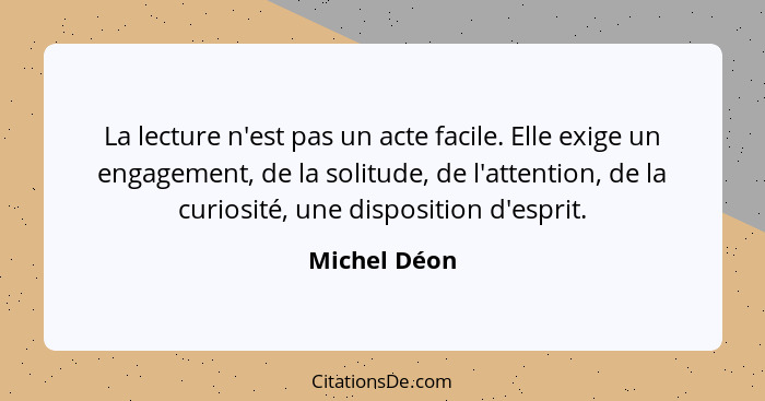 La lecture n'est pas un acte facile. Elle exige un engagement, de la solitude, de l'attention, de la curiosité, une disposition d'esprit... - Michel Déon