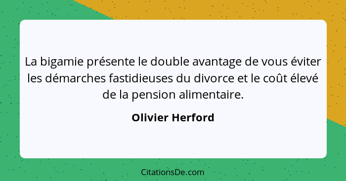 La bigamie présente le double avantage de vous éviter les démarches fastidieuses du divorce et le coût élevé de la pension alimentai... - Olivier Herford