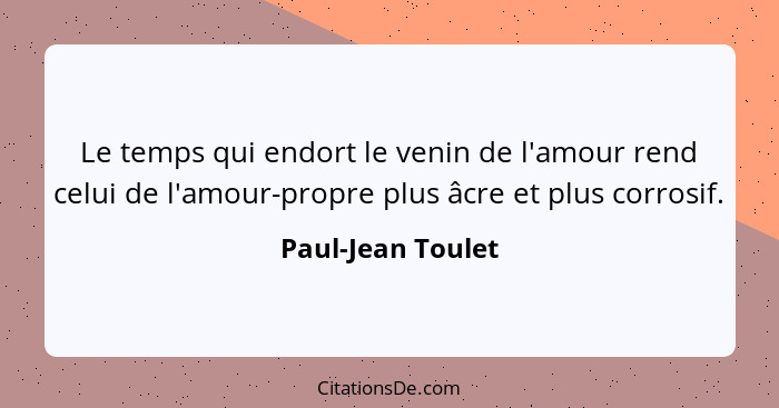 Le temps qui endort le venin de l'amour rend celui de l'amour-propre plus âcre et plus corrosif.... - Paul-Jean Toulet