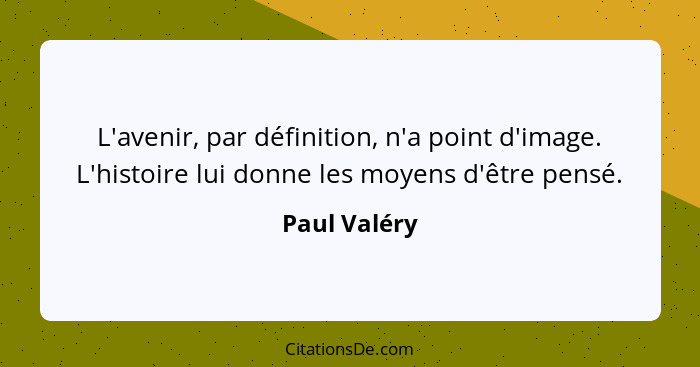 L'avenir, par définition, n'a point d'image. L'histoire lui donne les moyens d'être pensé.... - Paul Valéry