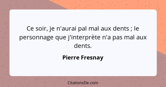 Ce soir, je n'aurai pal mal aux dents ; le personnage que j'interprète n'a pas mal aux dents.... - Pierre Fresnay