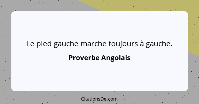 Le pied gauche marche toujours à gauche.... - Proverbe Angolais