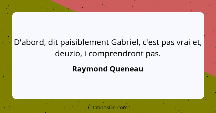 D'abord, dit paisiblement Gabriel, c'est pas vrai et, deuzio, i comprendront pas.... - Raymond Queneau