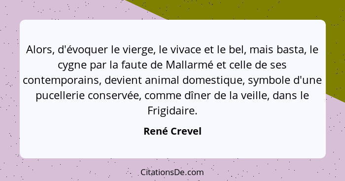 Alors, d'évoquer le vierge, le vivace et le bel, mais basta, le cygne par la faute de Mallarmé et celle de ses contemporains, devient an... - René Crevel