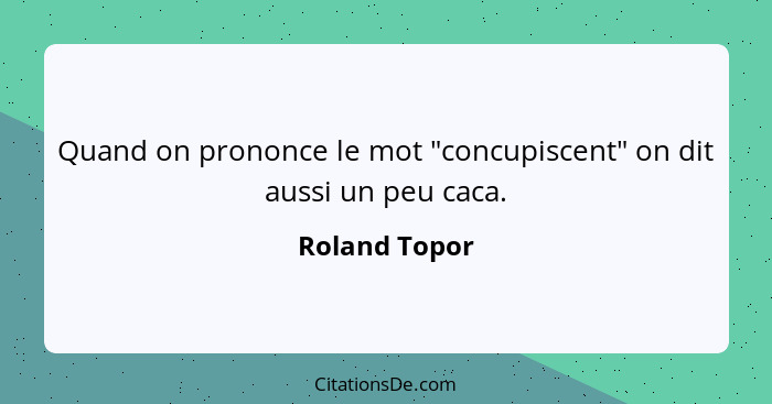 Quand on prononce le mot "concupiscent" on dit aussi un peu caca.... - Roland Topor