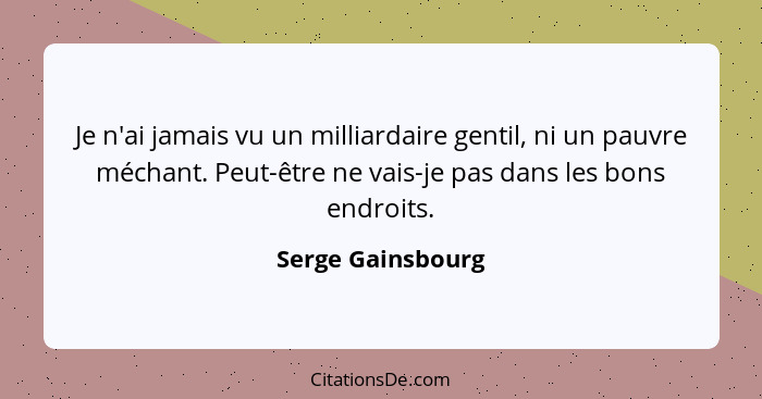 Je n'ai jamais vu un milliardaire gentil, ni un pauvre méchant. Peut-être ne vais-je pas dans les bons endroits.... - Serge Gainsbourg