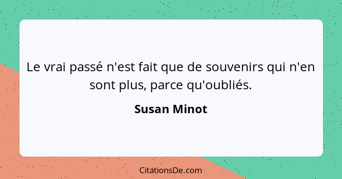 Le vrai passé n'est fait que de souvenirs qui n'en sont plus, parce qu'oubliés.... - Susan Minot