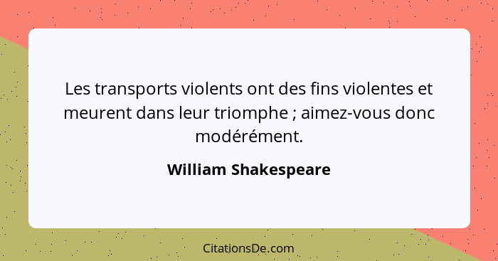 Les transports violents ont des fins violentes et meurent dans leur triomphe ; aimez-vous donc modérément.... - William Shakespeare