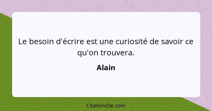 Le besoin d'écrire est une curiosité de savoir ce qu'on trouvera.... - Alain