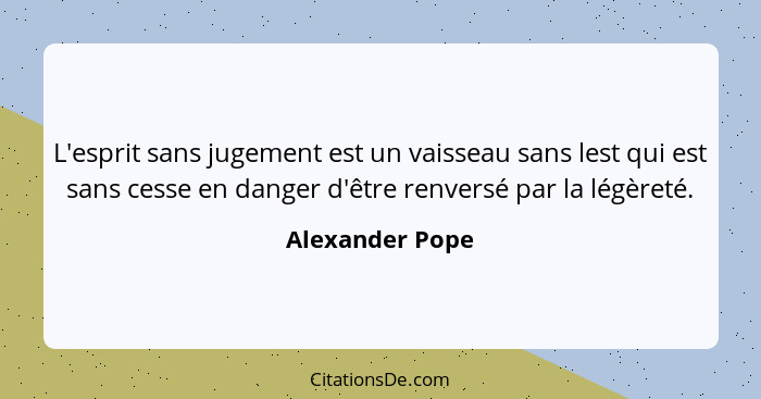 L'esprit sans jugement est un vaisseau sans lest qui est sans cesse en danger d'être renversé par la légèreté.... - Alexander Pope