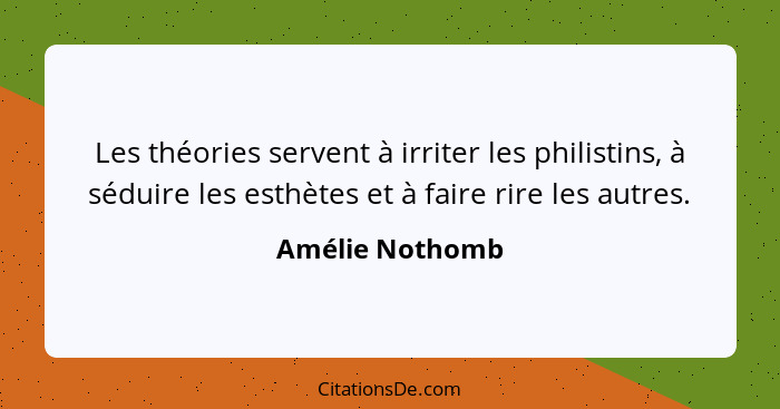 Les théories servent à irriter les philistins, à séduire les esthètes et à faire rire les autres.... - Amélie Nothomb