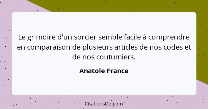 Le grimoire d'un sorcier semble facile à comprendre en comparaison de plusieurs articles de nos codes et de nos coutumiers.... - Anatole France