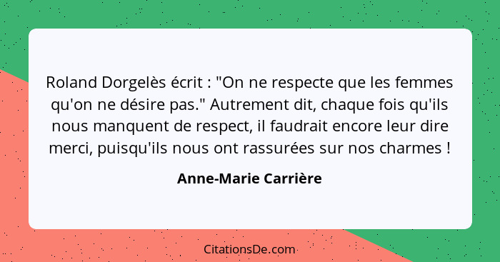 Roland Dorgelès écrit : "On ne respecte que les femmes qu'on ne désire pas." Autrement dit, chaque fois qu'ils nous manquen... - Anne-Marie Carrière