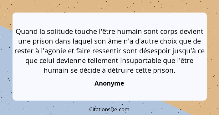 Quand la solitude touche l'être humain sont corps devient une prison dans laquel son âme n'a d'autre choix que de rester à l'agonie et faire... - Anonyme