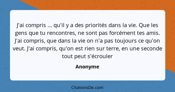 J'ai compris ... qu'il y a des priorités dans la vie. Que les gens que tu rencontres, ne sont pas forcément tes amis. J'ai compris, que dans... - Anonyme