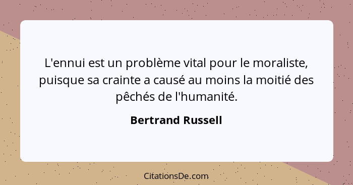 L'ennui est un problème vital pour le moraliste, puisque sa crainte a causé au moins la moitié des pêchés de l'humanité.... - Bertrand Russell