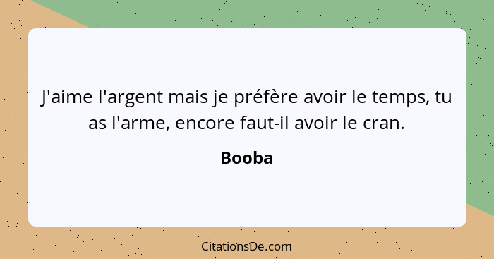 J'aime l'argent mais je préfère avoir le temps, tu as l'arme, encore faut-il avoir le cran.... - Booba