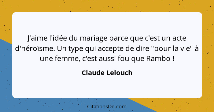 J'aime l'idée du mariage parce que c'est un acte d'héroïsme. Un type qui accepte de dire "pour la vie" à une femme, c'est aussi fou q... - Claude Lelouch