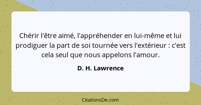 Chérir l'être aimé, l'appréhender en lui-même et lui prodiguer la part de soi tournée vers l'extérieur : c'est cela seul que nou... - D. H. Lawrence