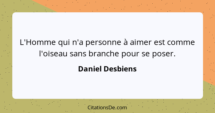 L'Homme qui n'a personne à aimer est comme l'oiseau sans branche pour se poser.... - Daniel Desbiens