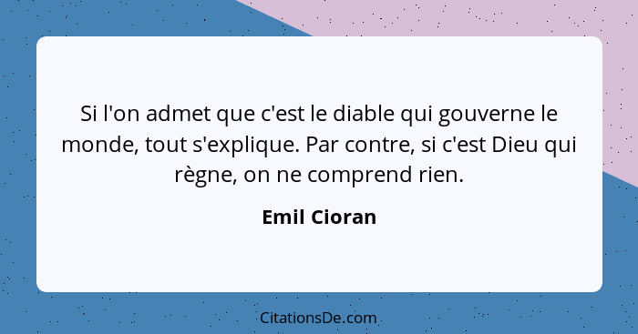 Si l'on admet que c'est le diable qui gouverne le monde, tout s'explique. Par contre, si c'est Dieu qui règne, on ne comprend rien.... - Emil Cioran