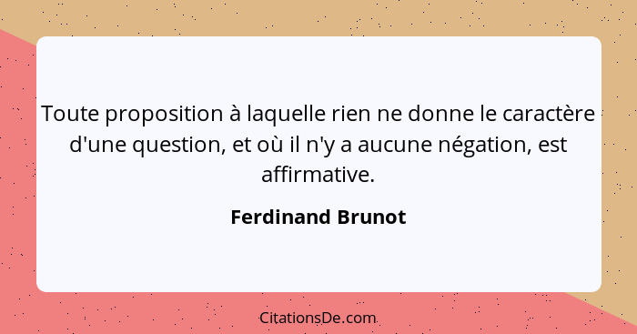 Toute proposition à laquelle rien ne donne le caractère d'une question, et où il n'y a aucune négation, est affirmative.... - Ferdinand Brunot