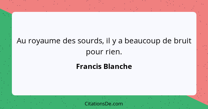 Au royaume des sourds, il y a beaucoup de bruit pour rien.... - Francis Blanche