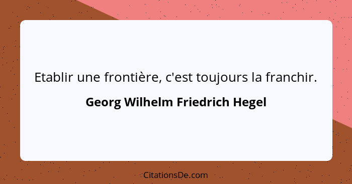 Etablir une frontière, c'est toujours la franchir.... - Georg Wilhelm Friedrich Hegel