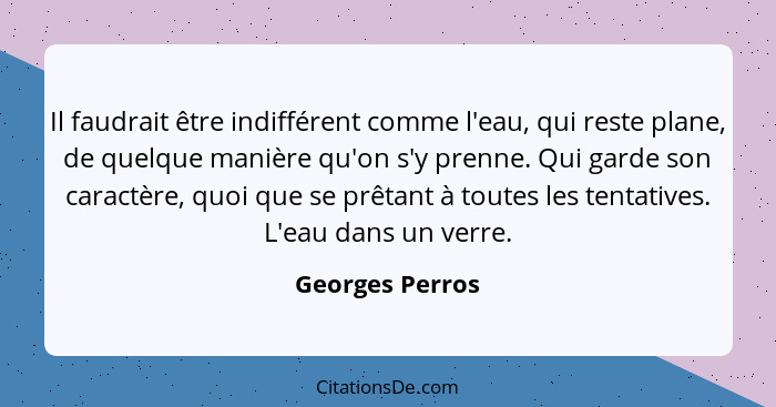 Il faudrait être indifférent comme l'eau, qui reste plane, de quelque manière qu'on s'y prenne. Qui garde son caractère, quoi que se... - Georges Perros