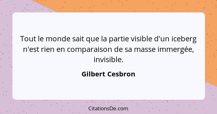 Tout le monde sait que la partie visible d'un iceberg n'est rien en comparaison de sa masse immergée, invisible.... - Gilbert Cesbron