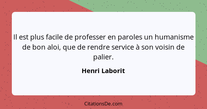 Il est plus facile de professer en paroles un humanisme de bon aloi, que de rendre service à son voisin de palier.... - Henri Laborit