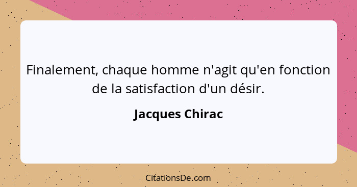 Finalement, chaque homme n'agit qu'en fonction de la satisfaction d'un désir.... - Jacques Chirac