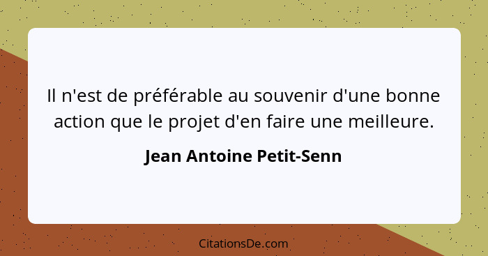 Il n'est de préférable au souvenir d'une bonne action que le projet d'en faire une meilleure.... - Jean Antoine Petit-Senn