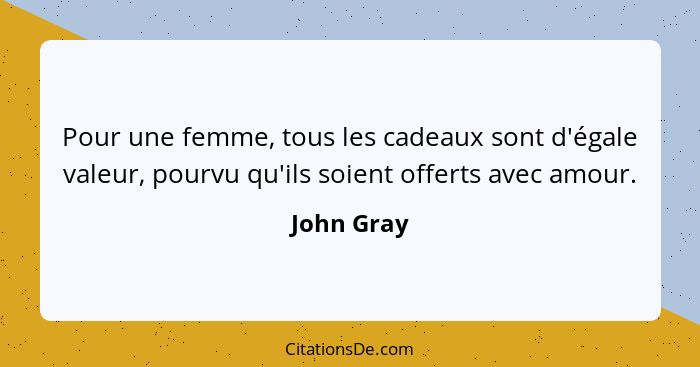 Pour une femme, tous les cadeaux sont d'égale valeur, pourvu qu'ils soient offerts avec amour.... - John Gray