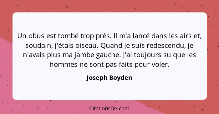 Un obus est tombé trop près. Il m'a lancé dans les airs et, soudain, j'étais oiseau. Quand je suis redescendu, je n'avais plus ma jamb... - Joseph Boyden