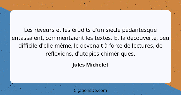 Les rêveurs et les érudits d'un siècle pédantesque entassaient, commentaient les textes. Et la découverte, peu difficile d'elle-même,... - Jules Michelet