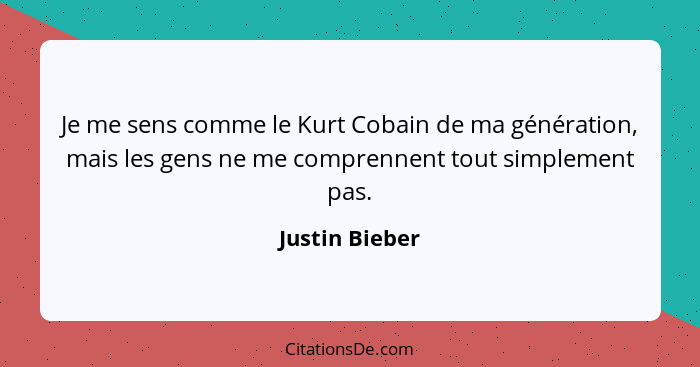 Je me sens comme le Kurt Cobain de ma génération, mais les gens ne me comprennent tout simplement pas.... - Justin Bieber