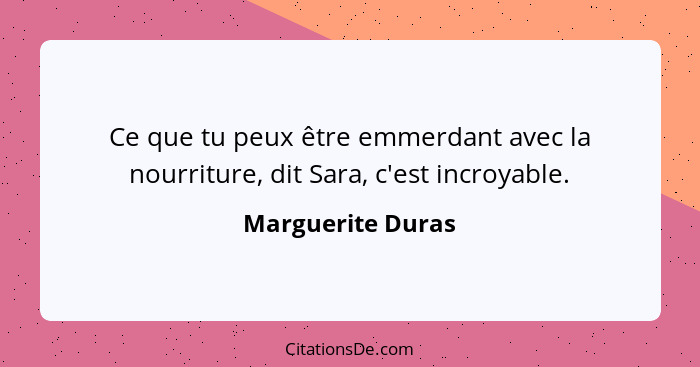 Ce que tu peux être emmerdant avec la nourriture, dit Sara, c'est incroyable.... - Marguerite Duras