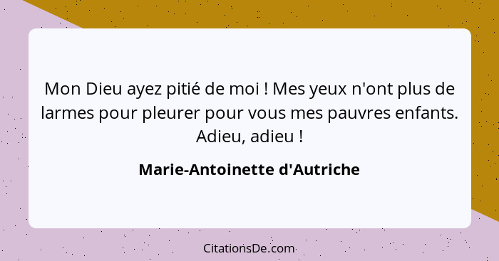 Mon Dieu ayez pitié de moi ! Mes yeux n'ont plus de larmes pour pleurer pour vous mes pauvres enfants. Adieu, a... - Marie-Antoinette d'Autriche