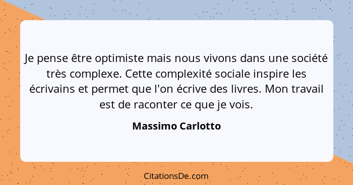 Je pense être optimiste mais nous vivons dans une société très complexe. Cette complexité sociale inspire les écrivains et permet q... - Massimo Carlotto