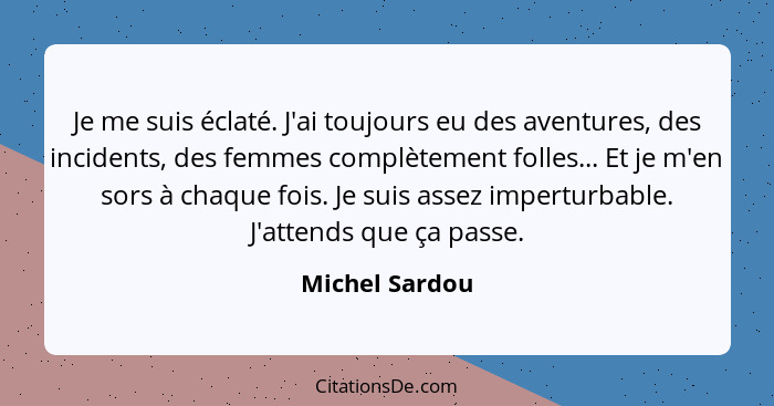 Je me suis éclaté. J'ai toujours eu des aventures, des incidents, des femmes complètement folles... Et je m'en sors à chaque fois. Je... - Michel Sardou