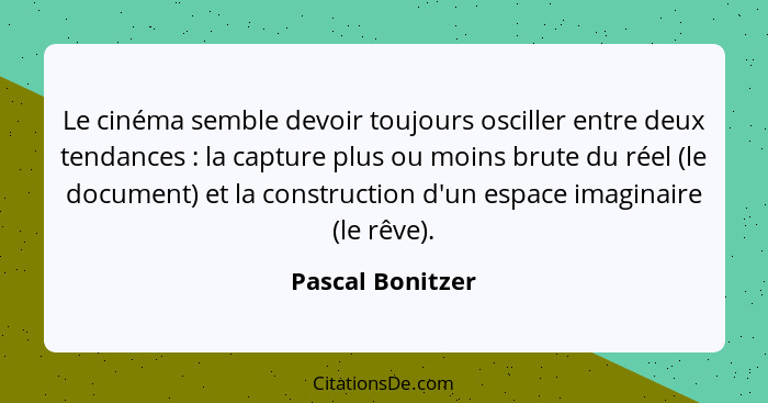 Le cinéma semble devoir toujours osciller entre deux tendances : la capture plus ou moins brute du réel (le document) et la con... - Pascal Bonitzer